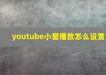 youtube小窗播放怎么设置