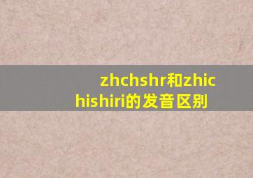 zhchshr和zhichishiri的发音区别