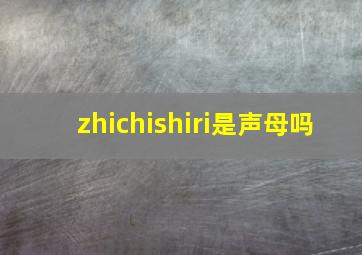 zhichishiri是声母吗