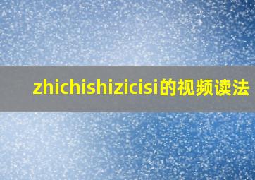 zhichishizicisi的视频读法