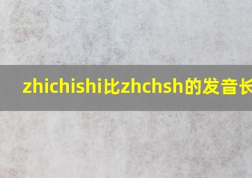 zhichishi比zhchsh的发音长吗