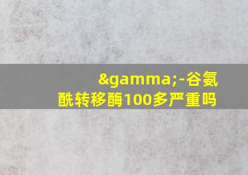 γ-谷氨酰转移酶100多严重吗