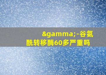 γ-谷氨酰转移酶60多严重吗