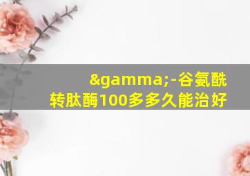 γ-谷氨酰转肽酶100多多久能治好