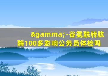 γ-谷氨酰转肽酶100多影响公务员体检吗