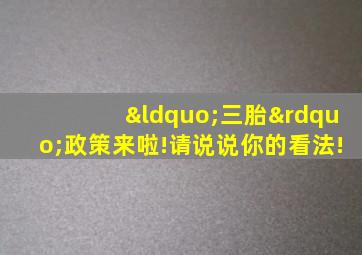 “三胎”政策来啦!请说说你的看法!