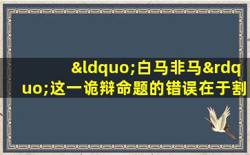 “白马非马”这一诡辩命题的错误在于割裂了