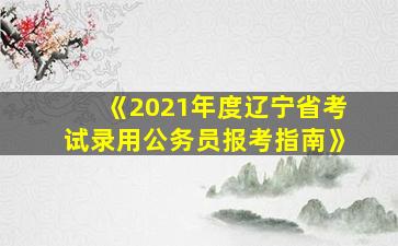 《2021年度辽宁省考试录用公务员报考指南》