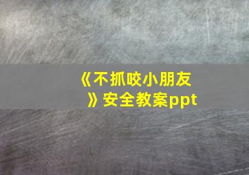 《不抓咬小朋友》安全教案ppt