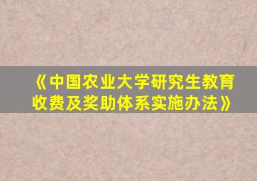 《中国农业大学研究生教育收费及奖助体系实施办法》