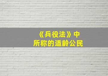 《兵役法》中所称的适龄公民