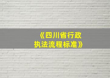 《四川省行政执法流程标准》