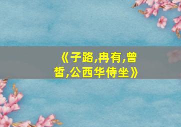 《子路,冉有,曾皙,公西华侍坐》