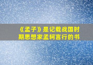 《孟子》是记载战国时期思想家孟轲言行的书