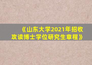 《山东大学2021年招收攻读博士学位研究生章程》