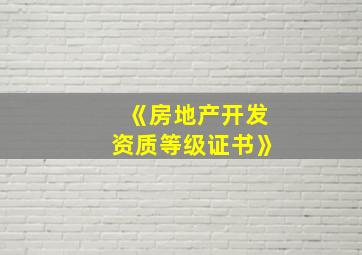 《房地产开发资质等级证书》