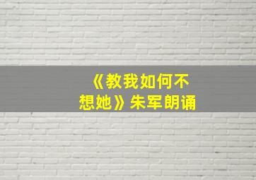 《教我如何不想她》朱军朗诵