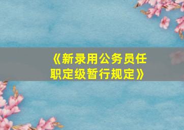 《新录用公务员任职定级暂行规定》