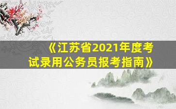 《江苏省2021年度考试录用公务员报考指南》