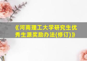 《河南理工大学研究生优秀生源奖励办法(修订)》