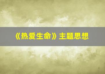 《热爱生命》主题思想