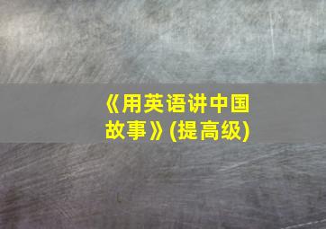 《用英语讲中国故事》(提高级)