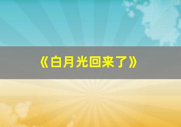 《白月光回来了》