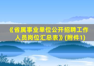 《省属事业单位公开招聘工作人员岗位汇总表》(附件1)