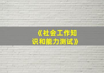 《社会工作知识和能力测试》