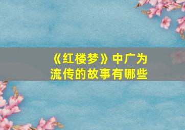 《红楼梦》中广为流传的故事有哪些