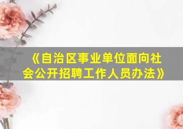 《自治区事业单位面向社会公开招聘工作人员办法》