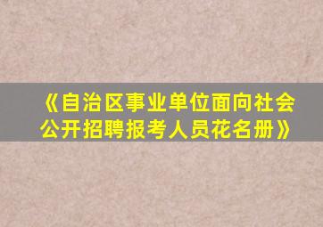 《自治区事业单位面向社会公开招聘报考人员花名册》