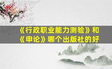 《行政职业能力测验》和《申论》哪个出版社的好