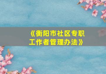 《衡阳市社区专职工作者管理办法》