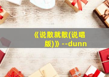 《说散就散(说唱版)》--dunn