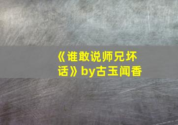 《谁敢说师兄坏话》by古玉闻香