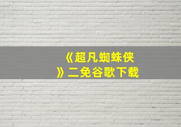 《超凡蜘蛛侠》二免谷歌下载