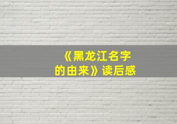 《黑龙江名字的由来》读后感