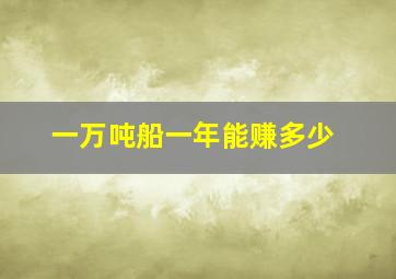 一万吨船一年能赚多少