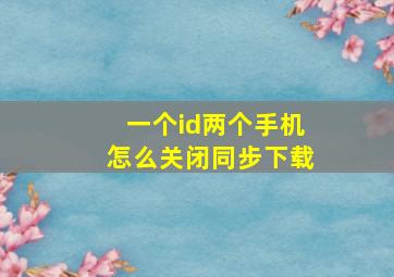 一个id两个手机怎么关闭同步下载