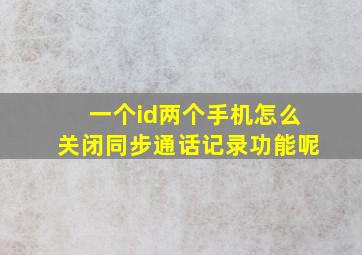 一个id两个手机怎么关闭同步通话记录功能呢