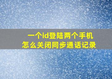 一个id登陆两个手机怎么关闭同步通话记录