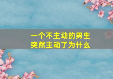 一个不主动的男生突然主动了为什么