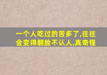 一个人吃过的苦多了,往往会变得翻脸不认人,真奇怪