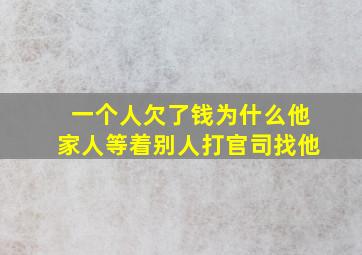 一个人欠了钱为什么他家人等着别人打官司找他