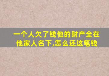 一个人欠了钱他的财产全在他家人名下,怎么还这笔钱