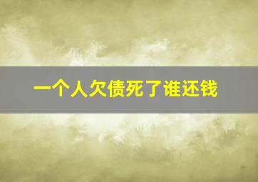 一个人欠债死了谁还钱