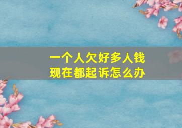 一个人欠好多人钱现在都起诉怎么办