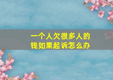 一个人欠很多人的钱如果起诉怎么办