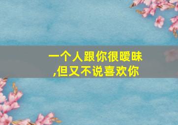 一个人跟你很暧昧,但又不说喜欢你